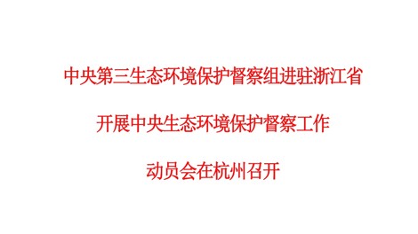 中央第三生态环境保护督察组进驻浙江省开展中央生态环境保护督察工作动员会在杭州召开